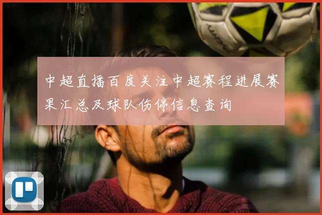 中超直播百度关注中超赛程进展赛果汇总及球队伤停信息查询
