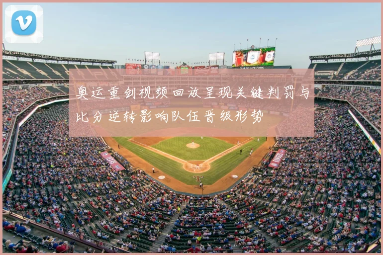 奥运重剑视频回放呈现关键判罚与比分逆转影响队伍晋级形势