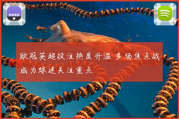 欧冠英超投注热度升温 多场焦点战成为球迷关注重点