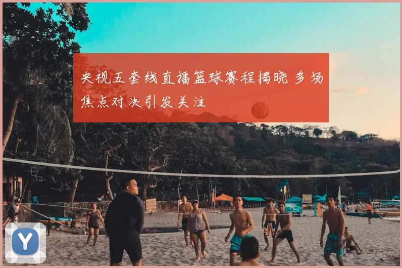 央视五套线直播篮球赛程揭晓 多场焦点对决引发关注