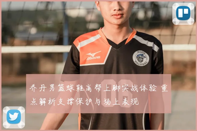 乔丹男篮球鞋高帮上脚实战体验 重点解析支撑保护与场上表现