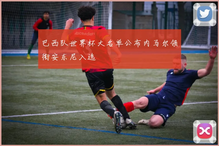 巴西队世界杯大名单公布内马尔领衔安东尼入选