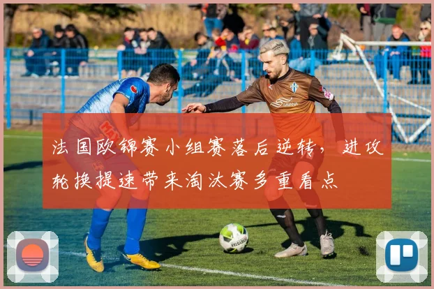 法国欧锦赛小组赛落后逆转,进攻轮换提速带来淘汰赛多重看点