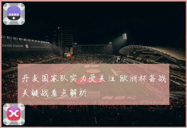 丹麦国家队实力受关注 欧洲杯备战关键战看点解析