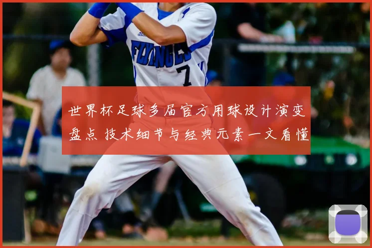 世界杯足球多届官方用球设计演变盘点 技术细节与经典元素一文看懂