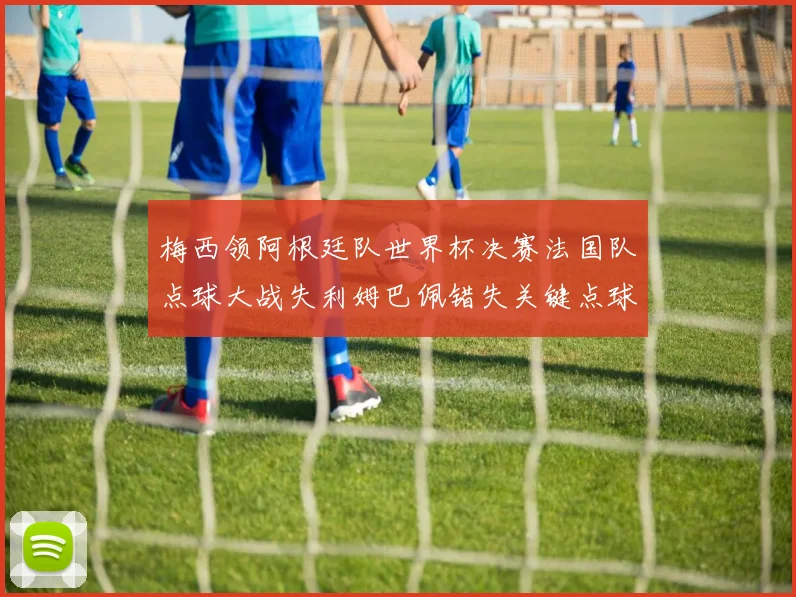 梅西领阿根廷队世界杯决赛法国队点球大战失利姆巴佩错失关键点球