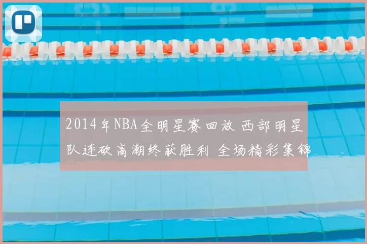 2014年NBA全明星赛回放 西部明星队连砍高潮终获胜利 全场精彩集锦再掀回看热潮