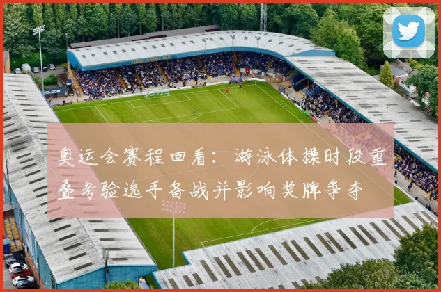 奥运会赛程回看:游泳体操时段重叠考验选手备战并影响奖牌争夺