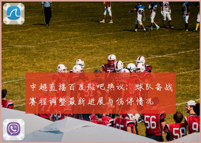 中超直播百度贴吧热议:球队备战赛程调整最新进展与伤停情况