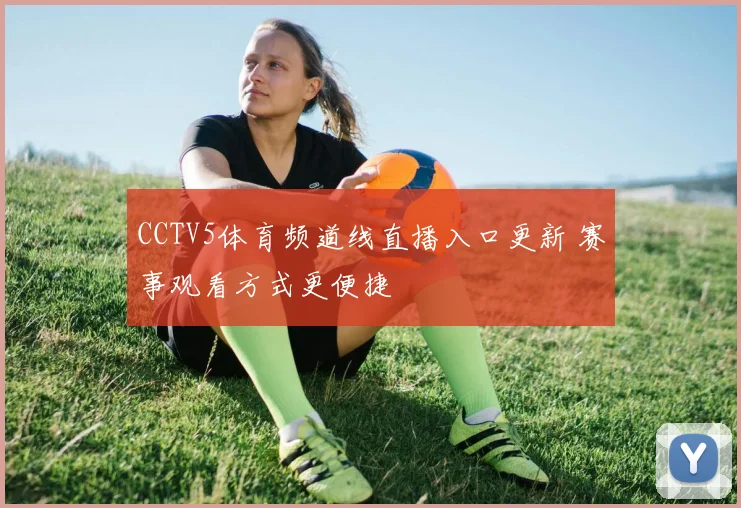 CCTV5体育频道线直播入口更新 赛事观看方式更便捷