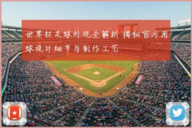 世界杯足球外观全解析 揭秘官方用球设计细节与制作工艺
