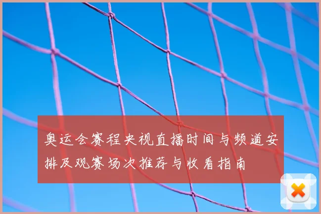 奥运会赛程央视直播时间与频道安排及观赛场次推荐与收看指南