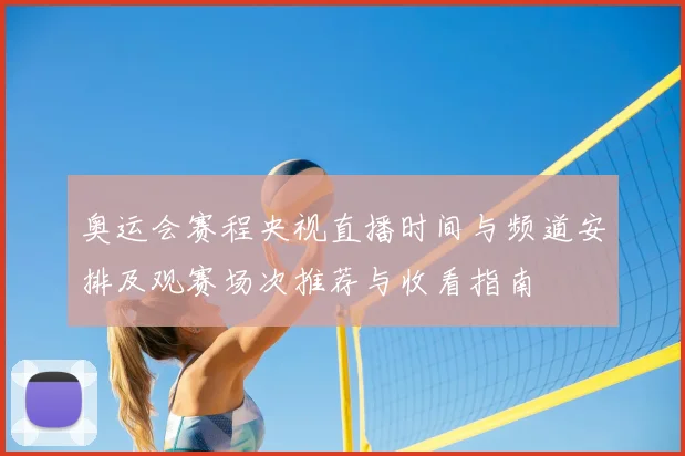 奥运会赛程央视直播时间与频道安排及观赛场次推荐与收看指南