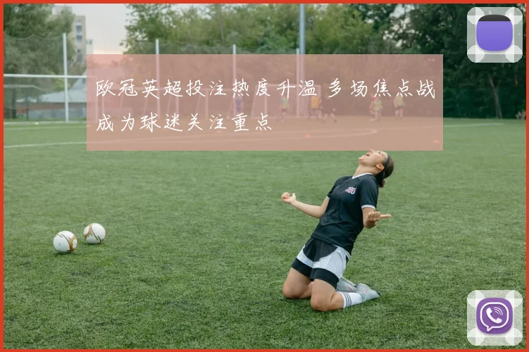 欧冠英超投注热度升温 多场焦点战成为球迷关注重点