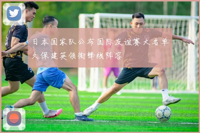 日本国家队公布国际友谊赛大名单久保建英领衔锋线阵容