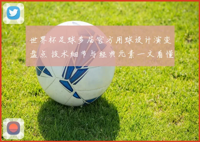 世界杯足球多届官方用球设计演变盘点 技术细节与经典元素一文看懂