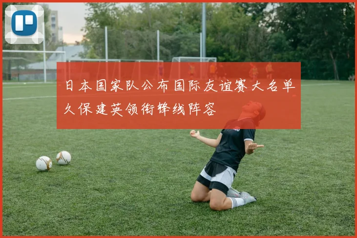 日本国家队公布国际友谊赛大名单久保建英领衔锋线阵容