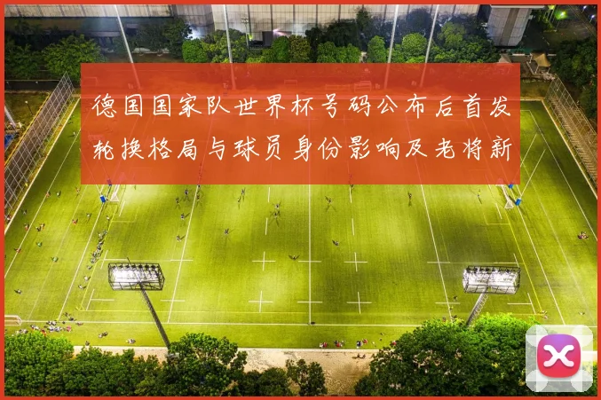 德国国家队世界杯号码公布后首发轮换格局与球员身份影响及老将新秀竞争