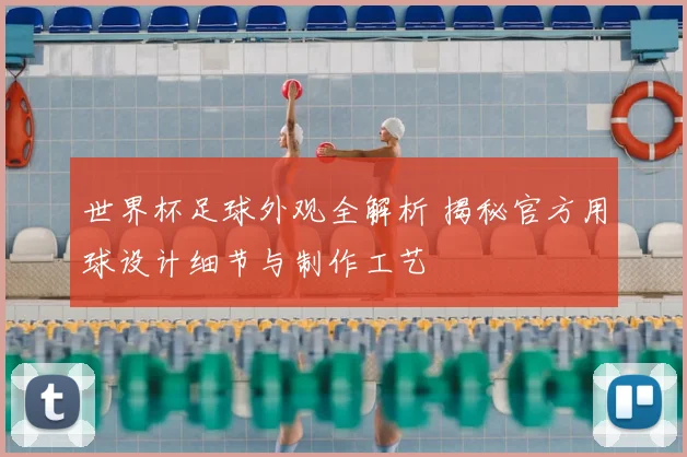 世界杯足球外观全解析 揭秘官方用球设计细节与制作工艺