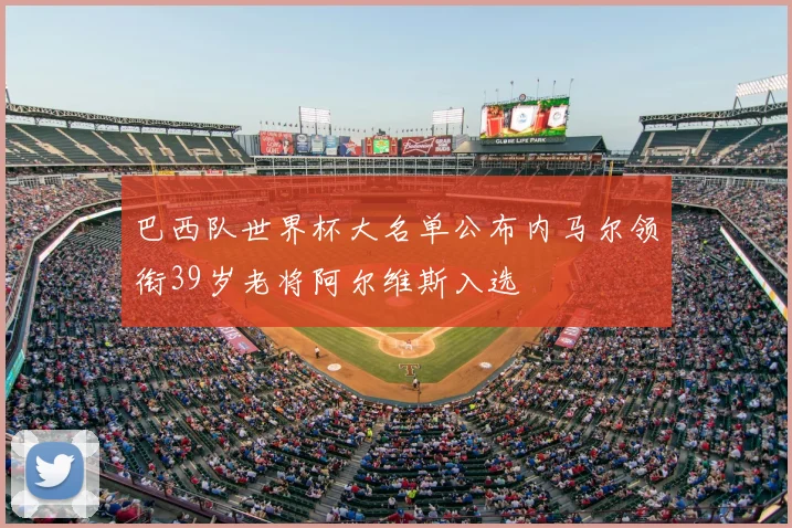 巴西队世界杯大名单公布内马尔领衔39岁老将阿尔维斯入选