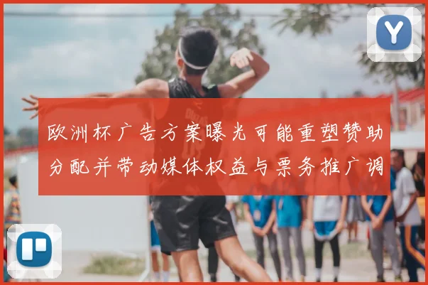 欧洲杯广告方案曝光可能重塑赞助分配并带动媒体权益与票务推广调整