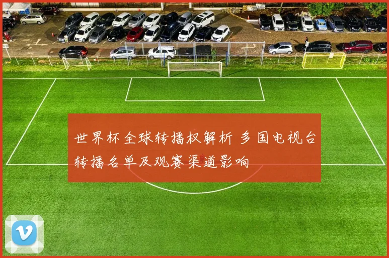 世界杯全球转播权解析 多国电视台转播名单及观赛渠道影响