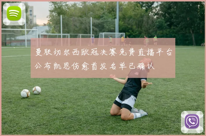 曼联切尔西欧冠决赛免费直播平台公布凯恩伤愈首发名单已确认