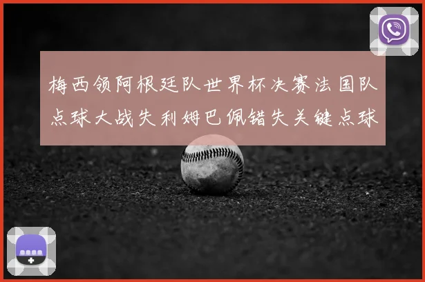 梅西领阿根廷队世界杯决赛法国队点球大战失利姆巴佩错失关键点球