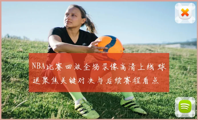 NBA比赛回放全场录像高清上线 球迷聚焦关键对决与后续赛程看点