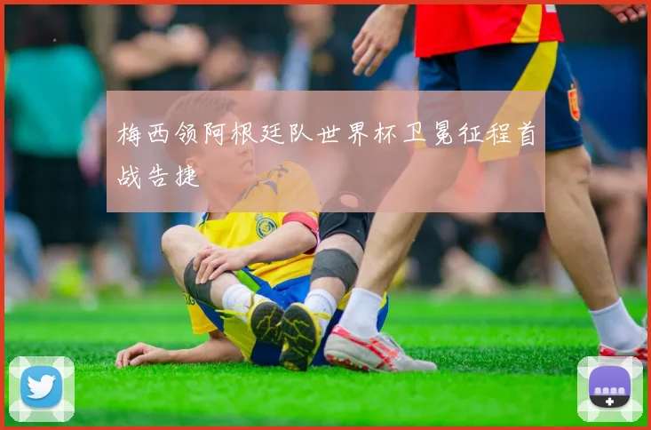 梅西领阿根廷队世界杯卫冕征程首战告捷