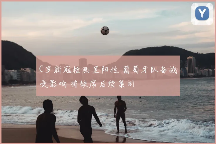 C罗新冠检测呈阳性 葡萄牙队备战受影响 将缺席后续集训