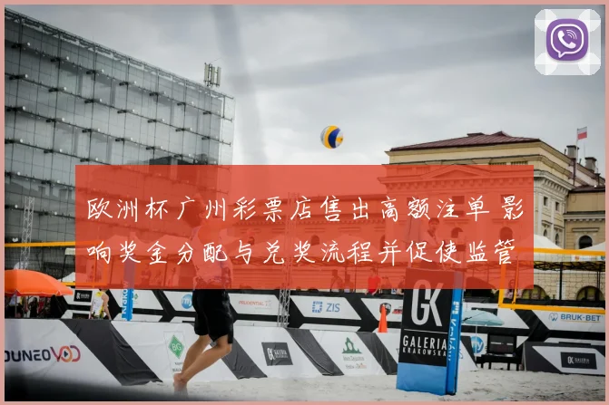 欧洲杯广州彩票店售出高额注单 影响奖金分配与兑奖流程并促使监管介入