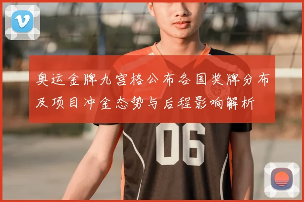 奥运金牌九宫格公布各国奖牌分布及项目冲金态势与后程影响解析