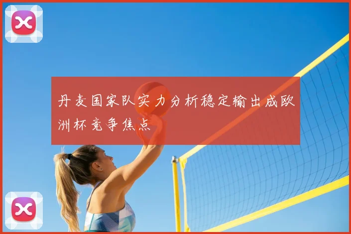 丹麦国家队实力分析稳定输出成欧洲杯竞争焦点