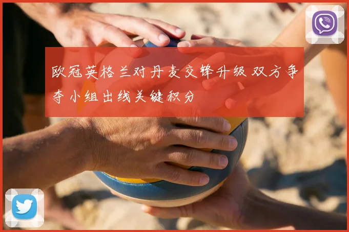 欧冠英格兰对丹麦交锋升级 双方争夺小组出线关键积分