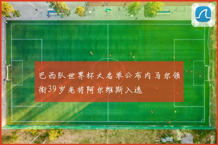 巴西队世界杯大名单公布内马尔领衔39岁老将阿尔维斯入选