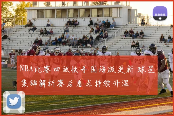 NBA比赛回放快手国语版更新 球星集锦解析赛后看点持续升温