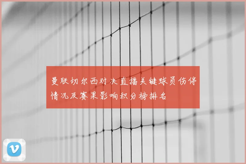 曼联切尔西对决直播关键球员伤停情况及赛果影响积分榜排名
