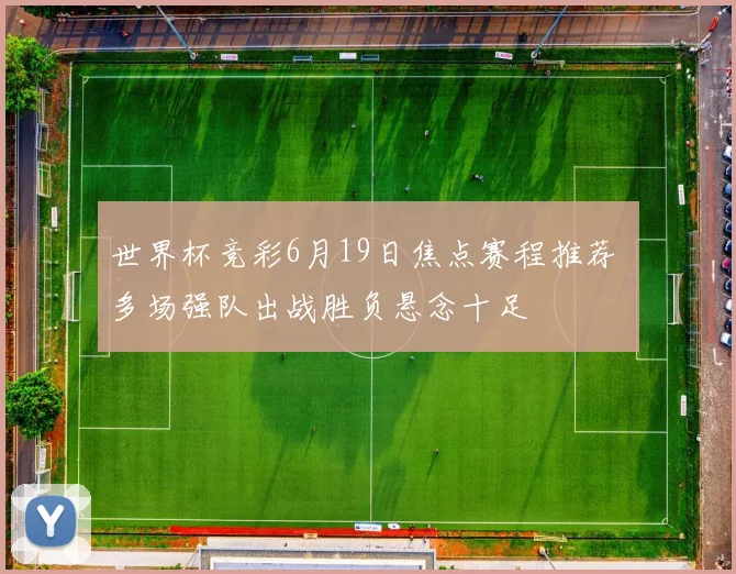 世界杯竞彩6月19日焦点赛程推荐 多场强队出战胜负悬念十足