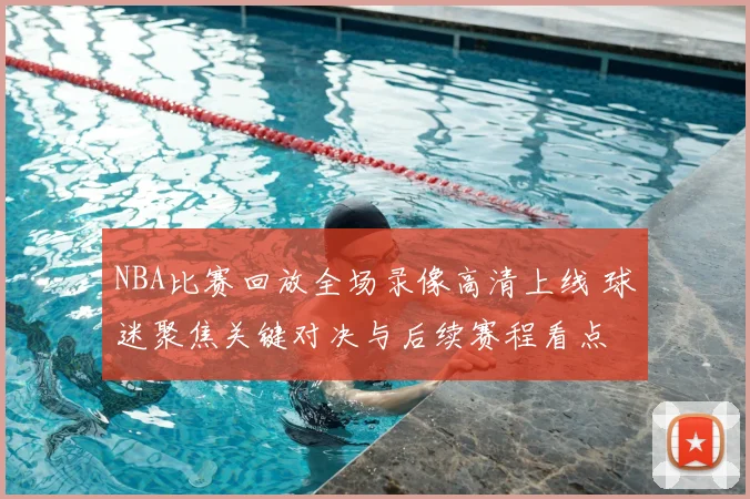 NBA比赛回放全场录像高清上线 球迷聚焦关键对决与后续赛程看点