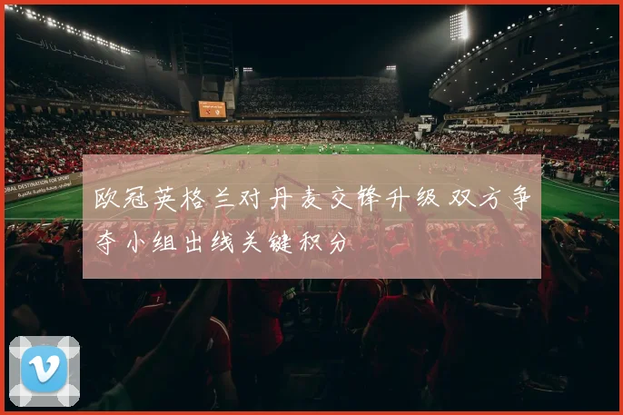 欧冠英格兰对丹麦交锋升级 双方争夺小组出线关键积分