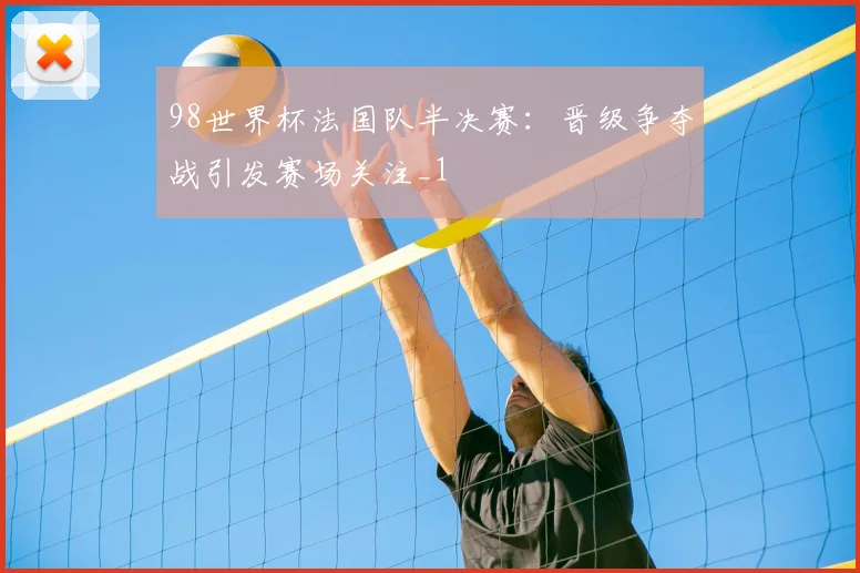 98世界杯法国队半决赛:晋级争夺战引发赛场关注_1