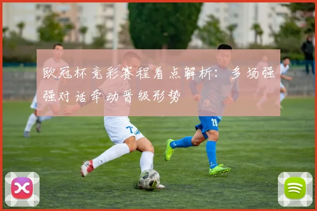 欧冠杯竞彩赛程看点解析:多场强强对话牵动晋级形势