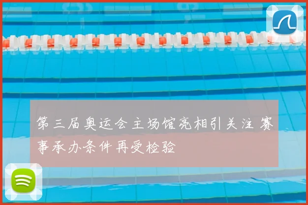 第三届奥运会主场馆亮相引关注 赛事承办条件再受检验