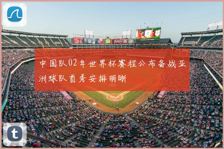 中国队02年世界杯赛程公布备战亚洲球队首秀安排明晰
