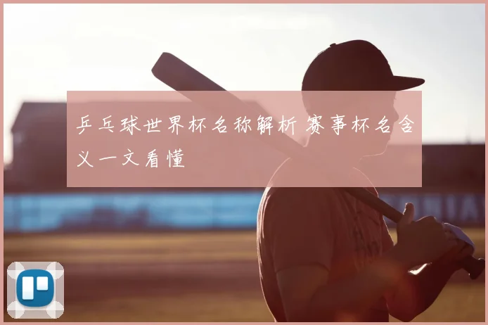 乒乓球世界杯名称解析 赛事杯名含义一文看懂