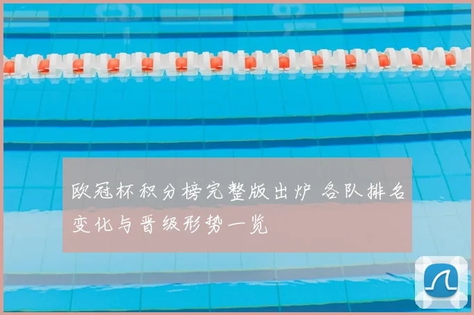 欧冠杯积分榜完整版出炉 各队排名变化与晋级形势一览