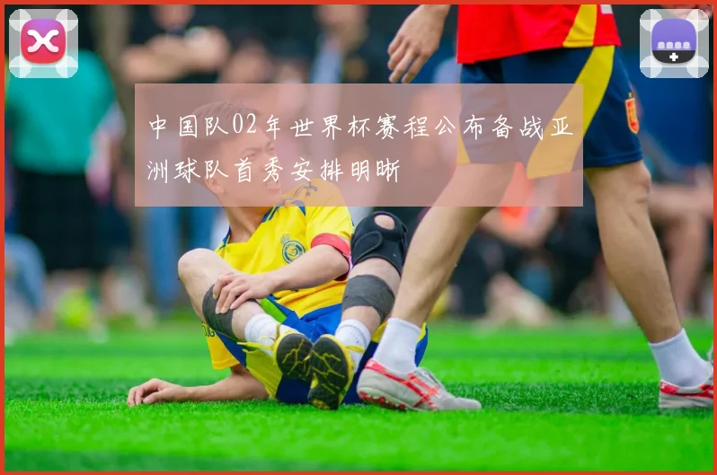 中国队02年世界杯赛程公布备战亚洲球队首秀安排明晰